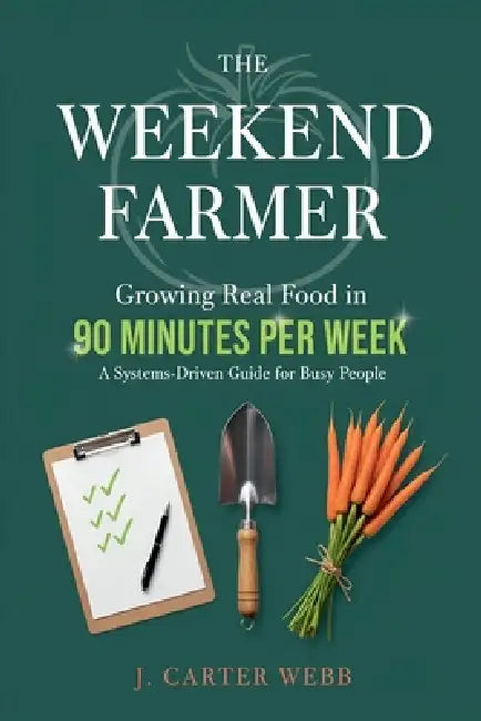 The Weekend Farmer Growing Real Food in 90 Minutes Per Week: A Systems-Driven Guide for Busy People by J. Carter Webb