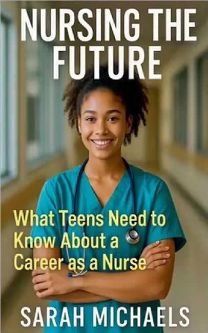 Nursing the Future: What Teens Need to Know About a Career as a Nurse by Michaels, Sarah