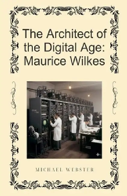 The Architect of the Digital Age: Maurice Wilkes by Michael Webster