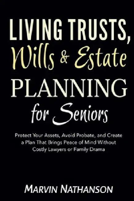 Living Trusts, Wills & Estate Planning for Seniors: Protect Your Assets, Avoid Probate, and Create a Plan That Brings Peace of Mind Without Costly Law by Marvin Nathanson