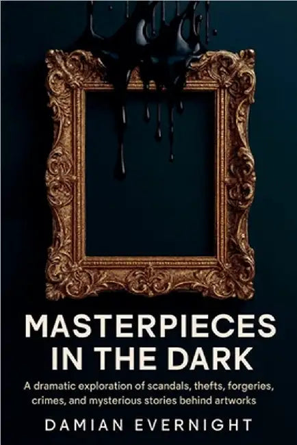 Masterpieces In The Dark: A dramatic Exploration Of Scandals, Thefts, Forgeries, Crimes, And Mysterious Stories Behind Artworks by Damian Evernight