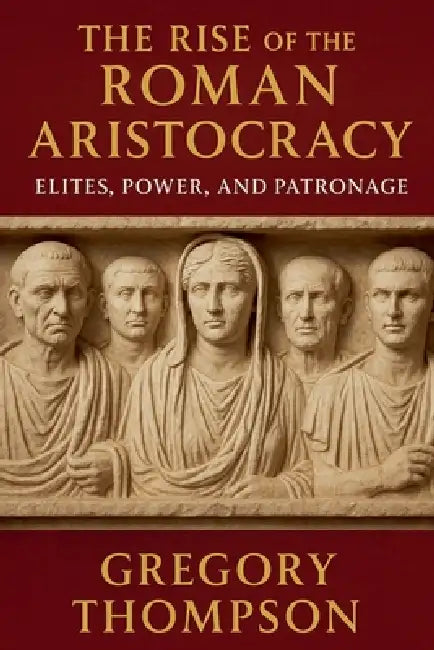 The Rise of the Roman Aristocracy: Elites, Power, and Patronage by Gregory Thompson