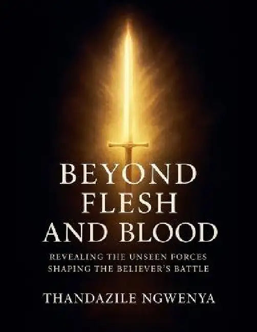 Beyond Flesh and Blood - Revealing The Unseen Forces Shaping The Believer's Battle by Thandazile Ngwenya