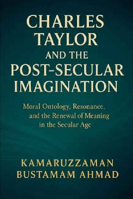 Charles Taylor and the Post-Secular Imagination: Moral Ontology, Resonance, the Renewal of Meaning in the Secular Age by Kamaruzzaman Bustamam Ahmad