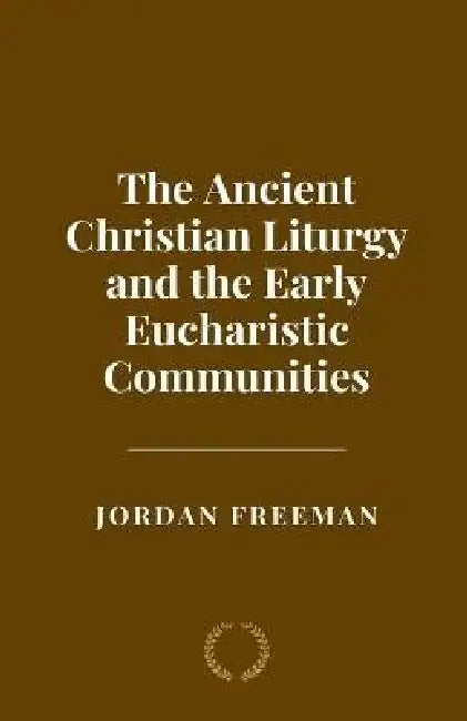 The Ancient Christian Liturgy and the Early Eucharistic Communities by Jordan Freeman