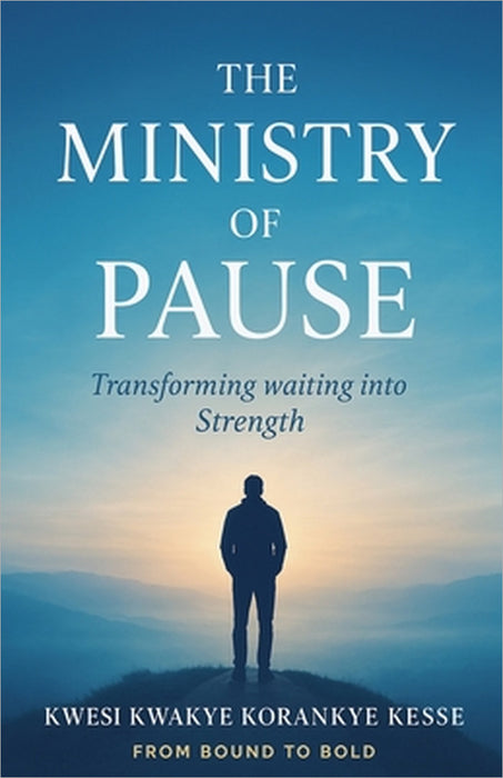 The Ministry Of Pause: Transforming Waiting into Strength by Kwesi Kwakye Korankye Kesse