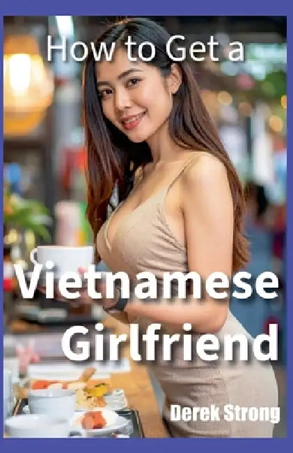 How to Get a Vietnamese Girlfriend by Derek Strong