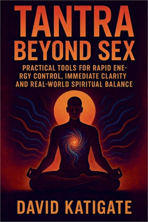 Tantra Beyond Sex: Practical Tools for Rapid Energy Control, Immediate Clarity, and Real-World Spiritual Balance by David Katigate
