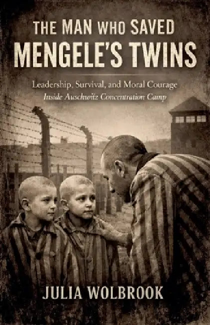 The Man Who Saved Mengele's Twins Leadership, Survival, and Moral Courage Inside Auschwitz Concentration Camp by Julia Wolbrook