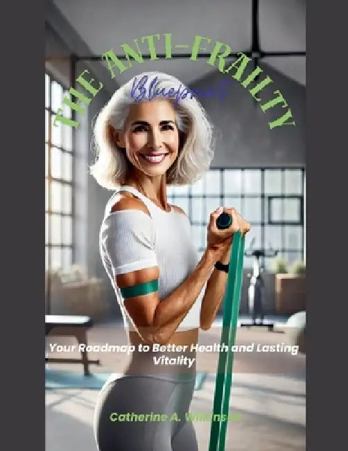 The Anti-Frailty Blueprint: Your Roadmap to Better Health and Lasting Vitality by Catherine A. Wilkinson