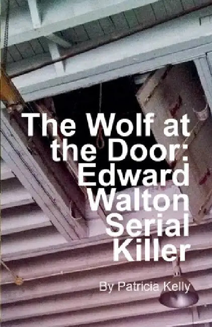 The Wolf at the Door: Edward Walton Serial Killer by Patricia Kelly