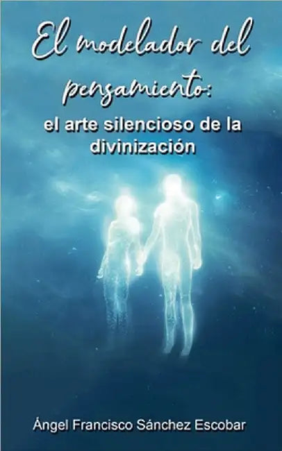El modelador del pensamiento: el arte silencioso de la divinización by Escobar, Ángel Francisco Sánchez