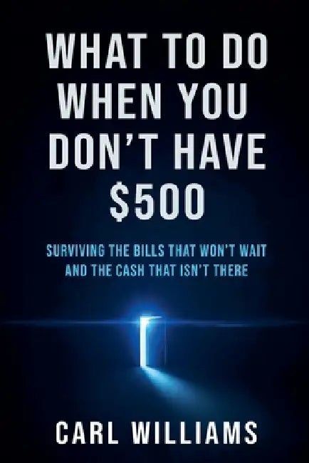 What To Do When You Don't Have $500 Surviving the Bills That Won't Wait and the Cash That Isn't There by Carl Williams