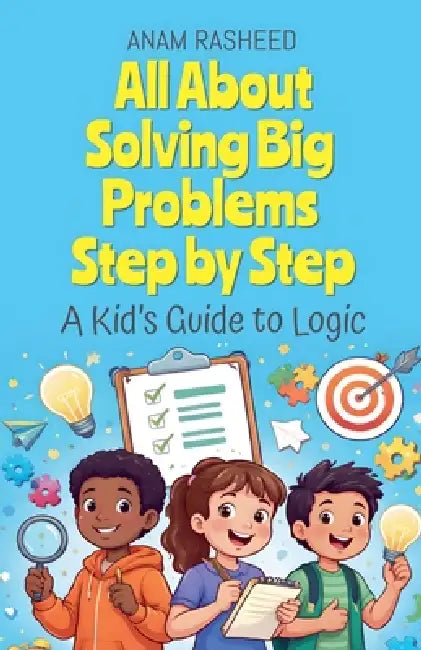 All About Solving Big Problems Step by Step: A Kid's Guide to Logic by Anam Rasheed
