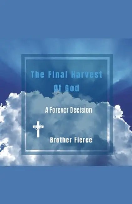 The Final Harvest Of God. A Forever Decision by Brother Fierce
