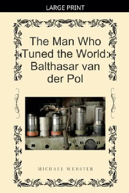 The Man Who Tuned the World: Balthasar van der Pol by Michael Webster