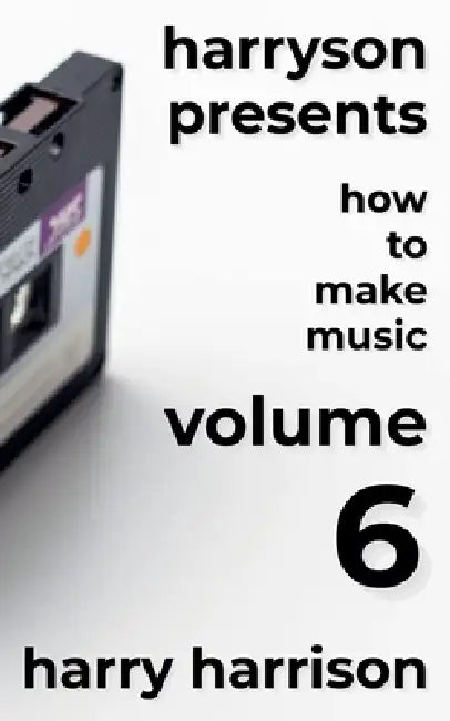 Harryson Presents How to Make Music: Volume 6: A Complete Walkthrough for Writing and Producing Music by Harry Harrison
