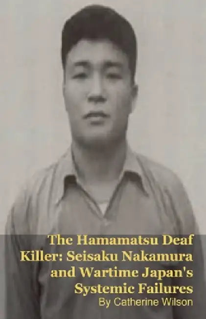The Hamamatsu Deaf Killer: Seisaku Nakamura and Wartime Japan's Systemic Failures by Mark Kelly, Catherine Wilson