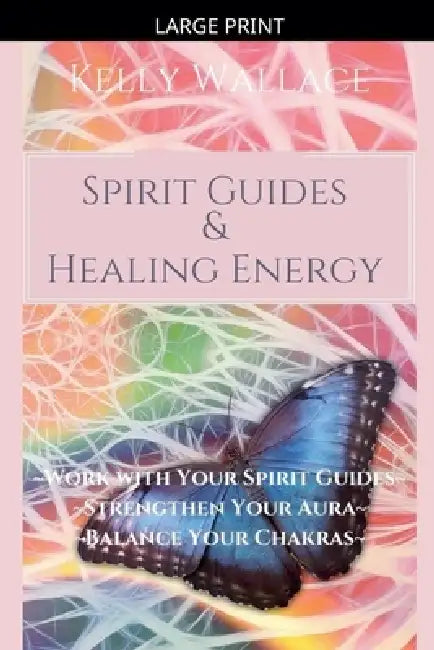 Spirit Guides and Healing Energy - Learn How to: Work with Your Spirit Guides, Strengthen Your Aura, Balance Your Chakras by Kelly Wallace