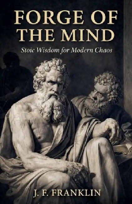 Forge of the Mind: Stoic Wisdom for Modern Chaos by J. F. Franklin
