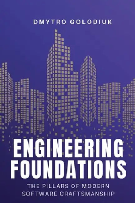 Engineering Foundations: The Pillars of Modern Software Craftsmanship by Dmytro Golodiuk