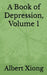 A Book of Depression, Volume 1 by Albert Xiong