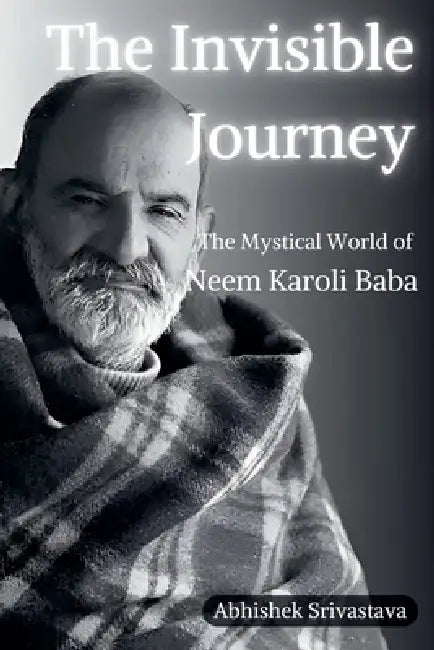 The Invisible Journey - The Mystical World of Neem Karoli Baba by Abhishek Srivastava
