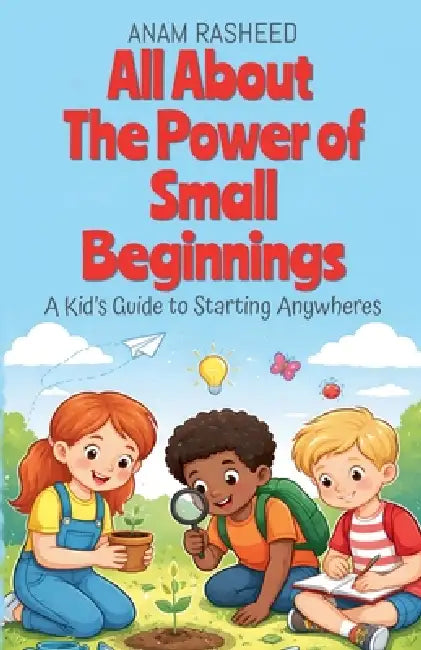 All About The Power of Small Beginnings: A Kid's Guide to Starting Anywheres by Anam Rasheed