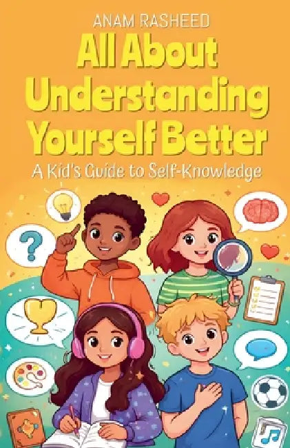 All About Understanding Yourself Better: A Kid's Guide to Self-Knowledge by Anam Rasheed