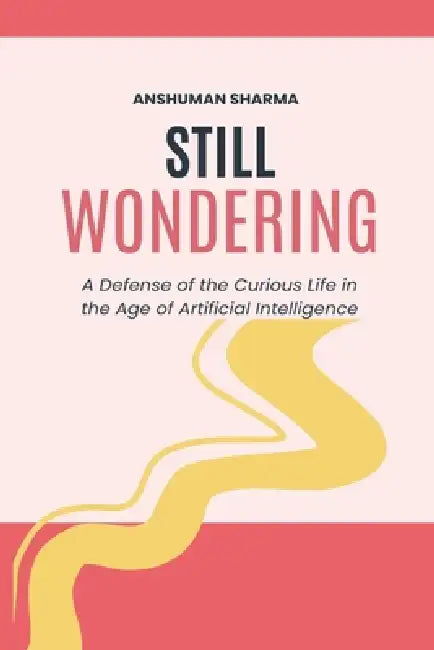 Still Wondering: A Defense of the Curious Life in the Age of Artificial Intelligence by Anshuman Sharma