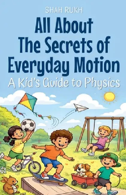 All About The Secrets of Everyday Motion: A Kid's Guide to Physics by Shah Rukh