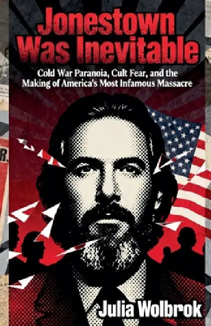 Jonestown Was Inevitable Cold War Paranoia, Cult Fear, and the Making of America's Most Infamous Massacre by Julia Wolbrook