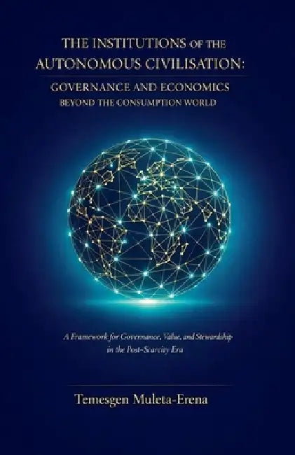 The Institutions of the Autonomous Civilisation: Governance and Economics Beyond the Consumption World by Temesgen Muleta-Erena
