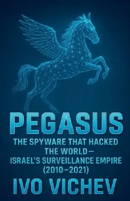 Pegasus: The Spyware That Hacked the World-Israel's Surveillance Empire by Ivo Vichev