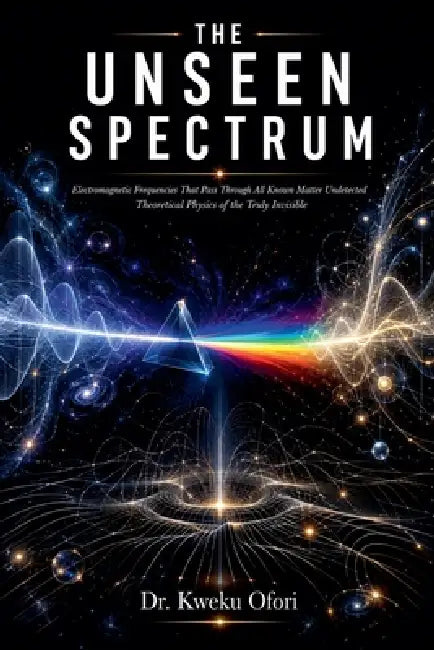 The Unseen Spectrum: Electromagnetic Frequencies That Pass Through All Known Matter Undetected Theoretical Physics of the Truly Invisible by Kweku Ofori