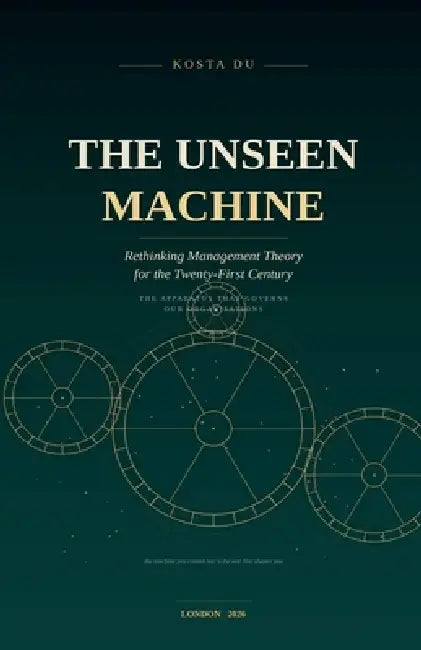 The Unseen Machine - Rethinking Management Theory for the Twenty-First Century by Kosta Du