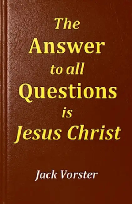 The Answer to All Questions is Jesus Christ by Jack Vorster