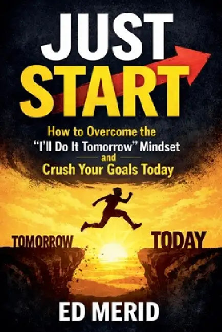 Just Start: How to Overcome the "I'll Do It Tomorrow" Mindset and Crush Your Goals Today by Ed Merid