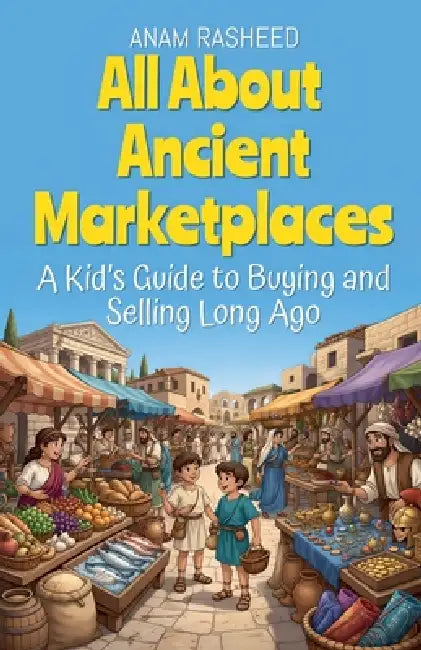 All About Ancient Marketplaces: A Kid's Guide to Buying and Selling Long Ago by Anam Rasheed