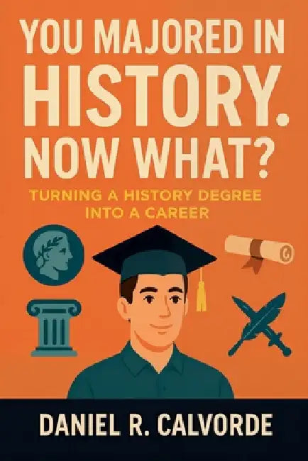 You Majored in History. Now What? Turning a History Degree into a Career by Daniel R. Calvorde