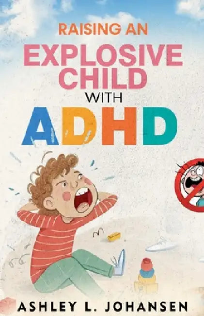 Raising An Explosive Child With ADHD Without Yelling, Punishment, or Shame by Ashley L. Johansen