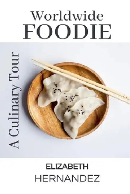 Worldwide Foodie: A Culinary Tour by Elizabeth Hernandez