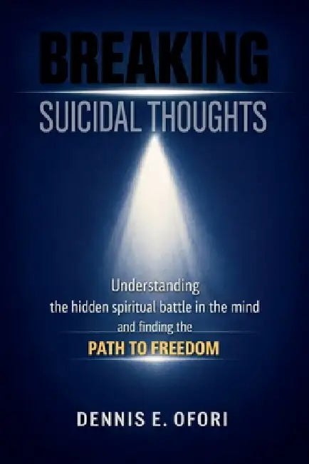 Breaking Suicidal Thoughts: Understanding The Hidden Spiritual Battle in the Mind and Finding The Path to Freedom by Dennis Ofori