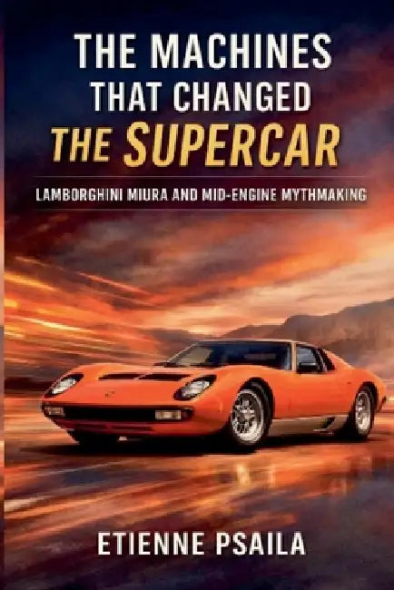 The Machines That Changed the Supercar: Lamborghini Miura and Mid-Engine Mythmaking by Etienne Psaila
