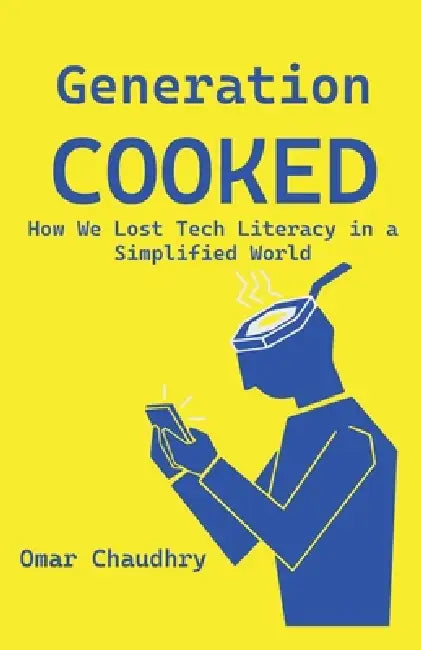 Generation Cooked: How We Lost Tech-Literacy in a Simplified World by Omar Chaudhry