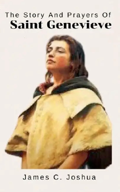 The Story And Prayers Of Saint Genevieve by James C. Joshua