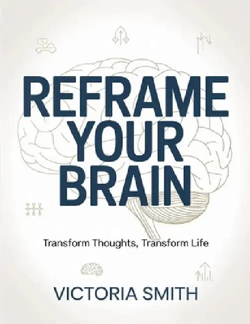 Reframe Your Brain: Transform Thoughts, Transform Life by Victoria Smith
