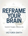 Reframe Your Brain: Transform Thoughts, Transform Life by Victoria Smith