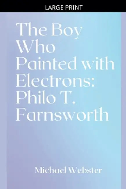 The Boy Who Painted with Electrons: Philo T. Farnsworth by Michael Webster