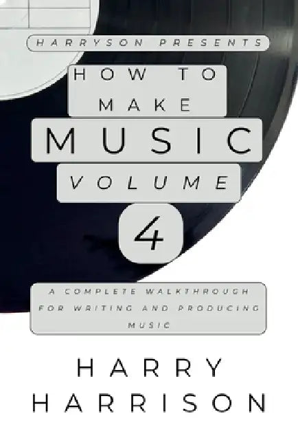 Harryson Presents How To Make Music: Volume 4: A Complete Walkthrough For Writing And Producing Music by Harry Harrison